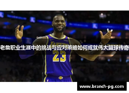 老詹职业生涯中的挑战与应对策略如何成就伟大篮球传奇 老詹职业生涯中的挑战与应对策略如何成就伟大篮球传奇