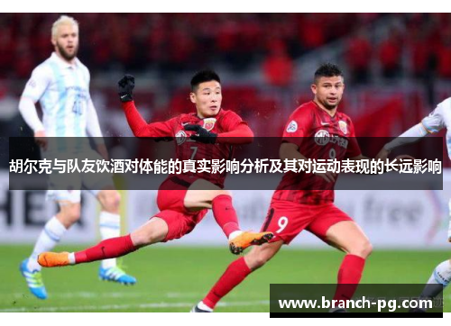胡尔克与队友饮酒对体能的真实影响分析及其对运动表现的长远影响