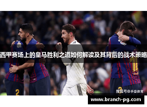 西甲赛场上的皇马胜利之道如何解读及其背后的战术策略