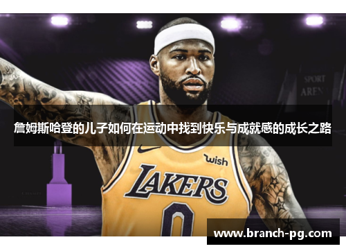 詹姆斯哈登的儿子如何在运动中找到快乐与成就感的成长之路
