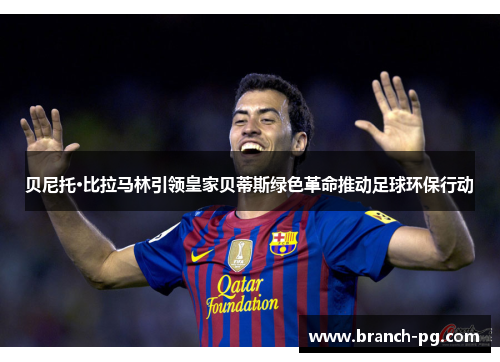 贝尼托·比拉马林引领皇家贝蒂斯绿色革命推动足球环保行动 贝尼托·比拉马林引领皇家贝蒂斯绿色革命推动足球环保行动