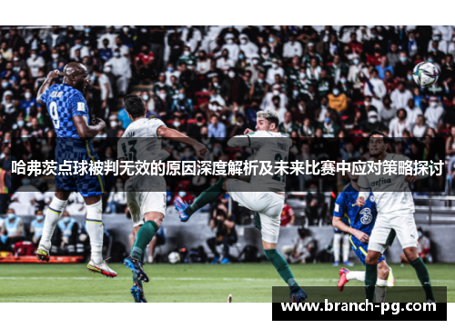 哈弗茨点球被判无效的原因深度解析及未来比赛中应对策略探讨 哈弗茨点球被判无效的原因深度解析及未来比赛中应对策略探讨