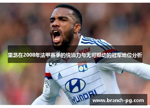 里昂在2008年法甲赛季的统治力与无可撼动的冠军地位分析 里昂在2008年法甲赛季的统治力与无可撼动的冠军地位分析