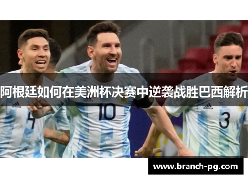 阿根廷如何在美洲杯决赛中逆袭战胜巴西解析 阿根廷如何在美洲杯决赛中逆袭战胜巴西解析