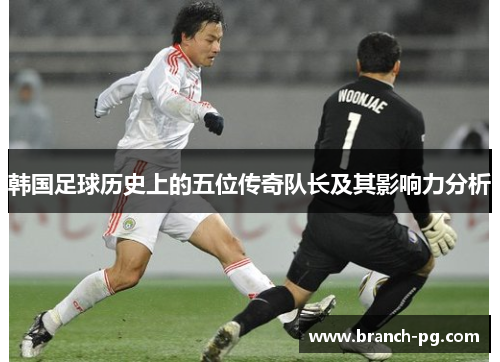 韩国足球历史上的五位传奇队长及其影响力分析