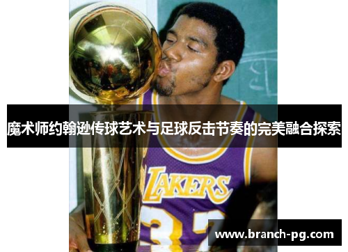 魔术师约翰逊传球艺术与足球反击节奏的完美融合探索