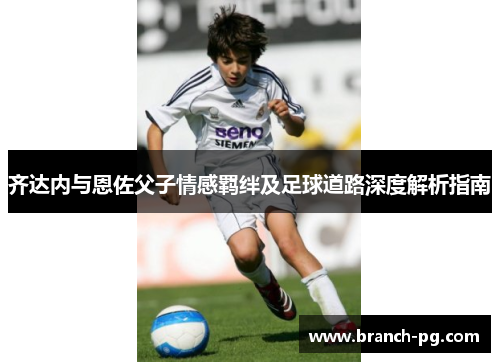 齐达内与恩佐父子情感羁绊及足球道路深度解析指南
