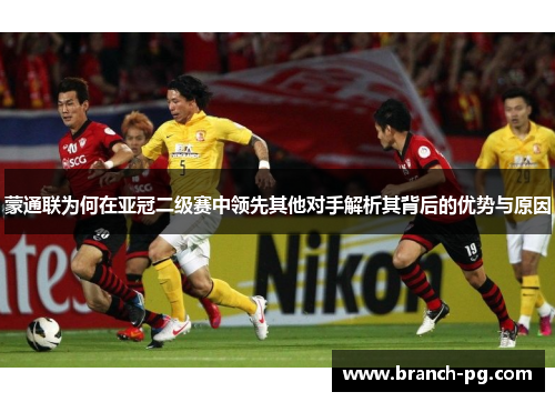 蒙通联为何在亚冠二级赛中领先其他对手解析其背后的优势与原因