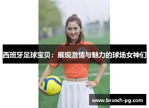 西班牙足球宝贝：展现激情与魅力的球场女神们