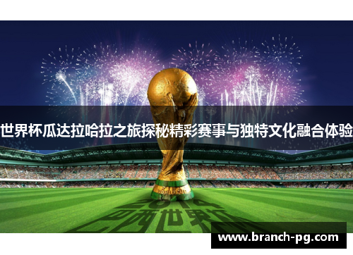 世界杯瓜达拉哈拉之旅探秘精彩赛事与独特文化融合体验 世界杯瓜达拉哈拉之旅探秘精彩赛事与独特文化融合体验