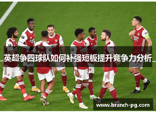 英超争四球队如何补强短板提升竞争力分析
