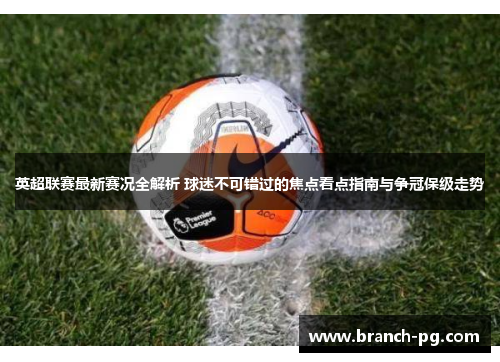 英超联赛最新赛况全解析 球迷不可错过的焦点看点指南与争冠保级走势 英超联赛最新赛况全解析 球迷不可错过的焦点看点指南与争冠保级走势