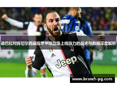迪巴拉对阵切尔西展现意甲级别场上统治力的战术与数据深度解析 迪巴拉对阵切尔西展现意甲级别场上统治力的战术与数据深度解析