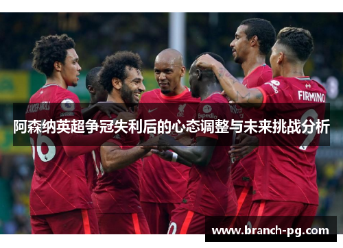 阿森纳英超争冠失利后的心态调整与未来挑战分析