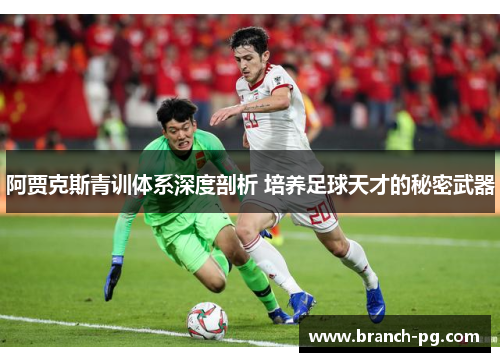 阿贾克斯青训体系深度剖析 培养足球天才的秘密武器 阿贾克斯青训体系深度剖析 培养足球天才的秘密武器