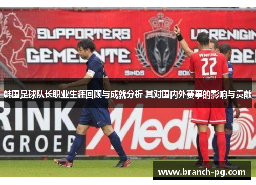 韩国足球队长职业生涯回顾与成就分析 其对国内外赛事的影响与贡献 韩国足球队长职业生涯回顾与成就分析 其对国内外赛事的影响与贡献