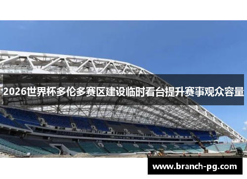 2026世界杯多伦多赛区建设临时看台提升赛事观众容量 2026世界杯多伦多赛区建设临时看台提升赛事观众容量