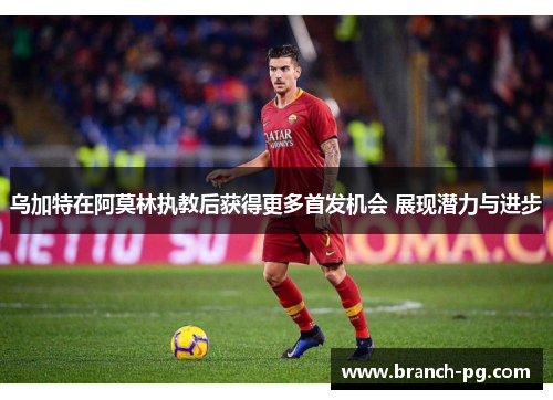 乌加特在阿莫林执教后获得更多首发机会 展现潜力与进步 乌加特在阿莫林执教后获得更多首发机会 展现潜力与进步