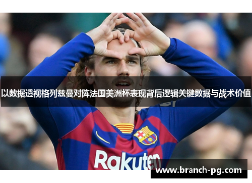 以数据透视格列兹曼对阵法国美洲杯表现背后逻辑关键数据与战术价值 以数据透视格列兹曼对阵法国美洲杯表现背后逻辑关键数据与战术价值