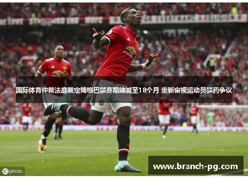 国际体育仲裁法庭裁定博格巴禁赛期缩减至18个月 重新审视运动员禁药争议 国际体育仲裁法庭裁定博格巴禁赛期缩减至18个月 重新审视运动员禁药争议