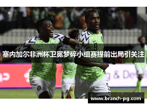 塞内加尔非洲杯卫冕梦碎小组赛提前出局引关注