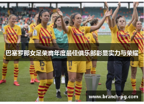 巴塞罗那女足荣膺年度最佳俱乐部彰显实力与荣耀 巴塞罗那女足荣膺年度最佳俱乐部彰显实力与荣耀