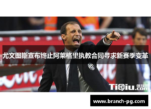 尤文图斯宣布终止阿莱格里执教合同寻求新赛季变革 尤文图斯宣布终止阿莱格里执教合同寻求新赛季变革