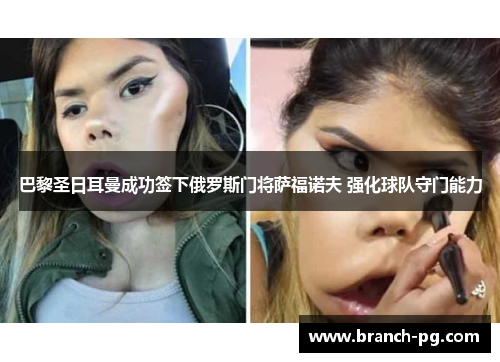 巴黎圣日耳曼成功签下俄罗斯门将萨福诺夫 强化球队守门能力 巴黎圣日耳曼成功签下俄罗斯门将萨福诺夫 强化球队守门能力