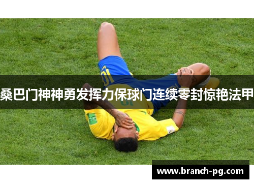 桑巴门神神勇发挥力保球门连续零封惊艳法甲