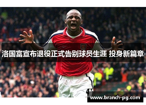 洛国富宣布退役正式告别球员生涯 投身新篇章