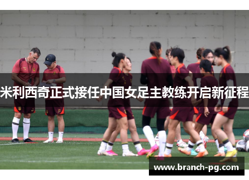 米利西奇正式接任中国女足主教练开启新征程