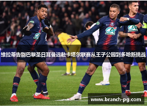 维拉蒂告别巴黎圣日耳曼远赴卡塔尔联赛从王子公园到多哈新挑战