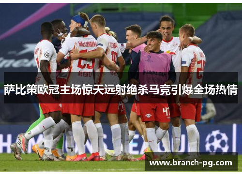 萨比策欧冠主场惊天远射绝杀马竞引爆全场热情