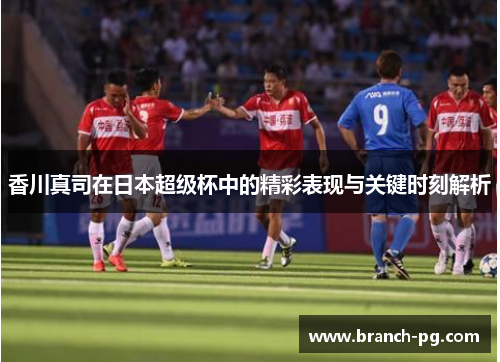 香川真司在日本超级杯中的精彩表现与关键时刻解析