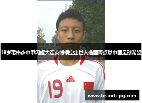 18岁毛伟杰中甲闪耀大连英博横空出世入选国青点燃中国足球希望