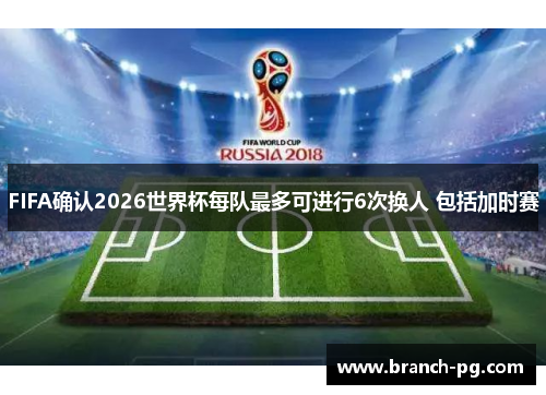 FIFA确认2026世界杯每队最多可进行6次换人 包括加时赛