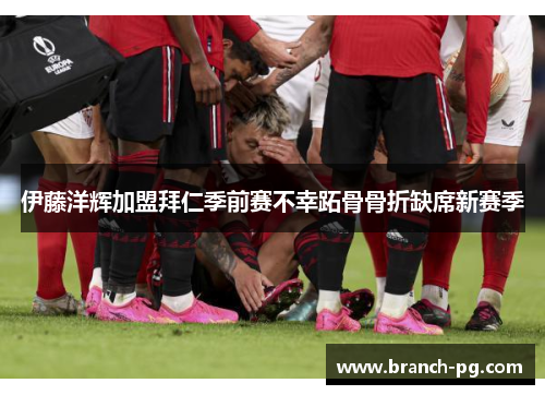 伊藤洋辉加盟拜仁季前赛不幸跖骨骨折缺席新赛季