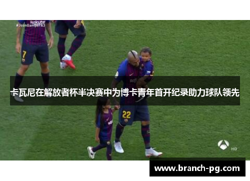 卡瓦尼在解放者杯半决赛中为博卡青年首开纪录助力球队领先