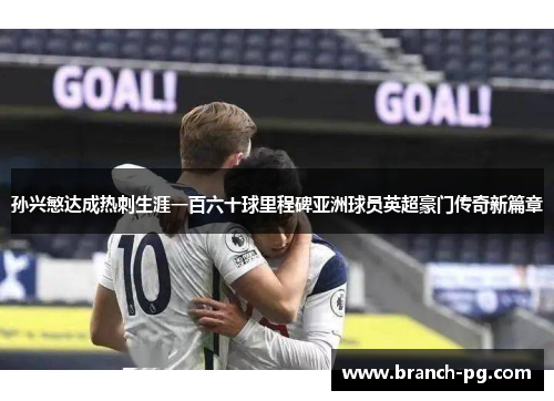孙兴慜达成热刺生涯一百六十球里程碑亚洲球员英超豪门传奇新篇章