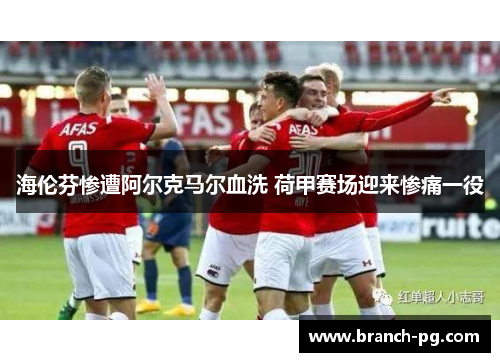 海伦芬惨遭阿尔克马尔血洗 荷甲赛场迎来惨痛一役