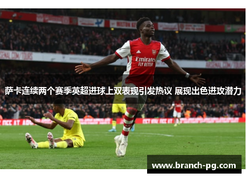 萨卡连续两个赛季英超进球上双表现引发热议 展现出色进攻潜力