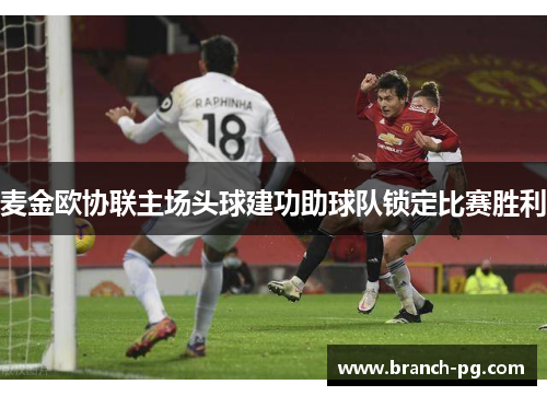 麦金欧协联主场头球建功助球队锁定比赛胜利 麦金欧协联主场头球建功助球队锁定比赛胜利