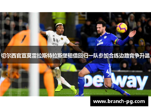 切尔西官宣莫雷拉斯特拉斯堡租借回归一队参加合练边路竞争升温