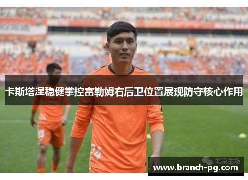 卡斯塔涅稳健掌控富勒姆右后卫位置展现防守核心作用