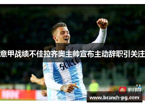 意甲战绩不佳拉齐奥主帅宣布主动辞职引关注 意甲战绩不佳拉齐奥主帅宣布主动辞职引关注